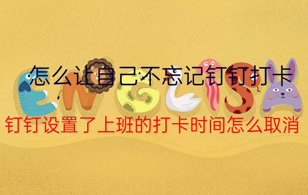 怎么让自己不忘记钉钉打卡 钉钉设置了上班的打卡时间怎么取消？